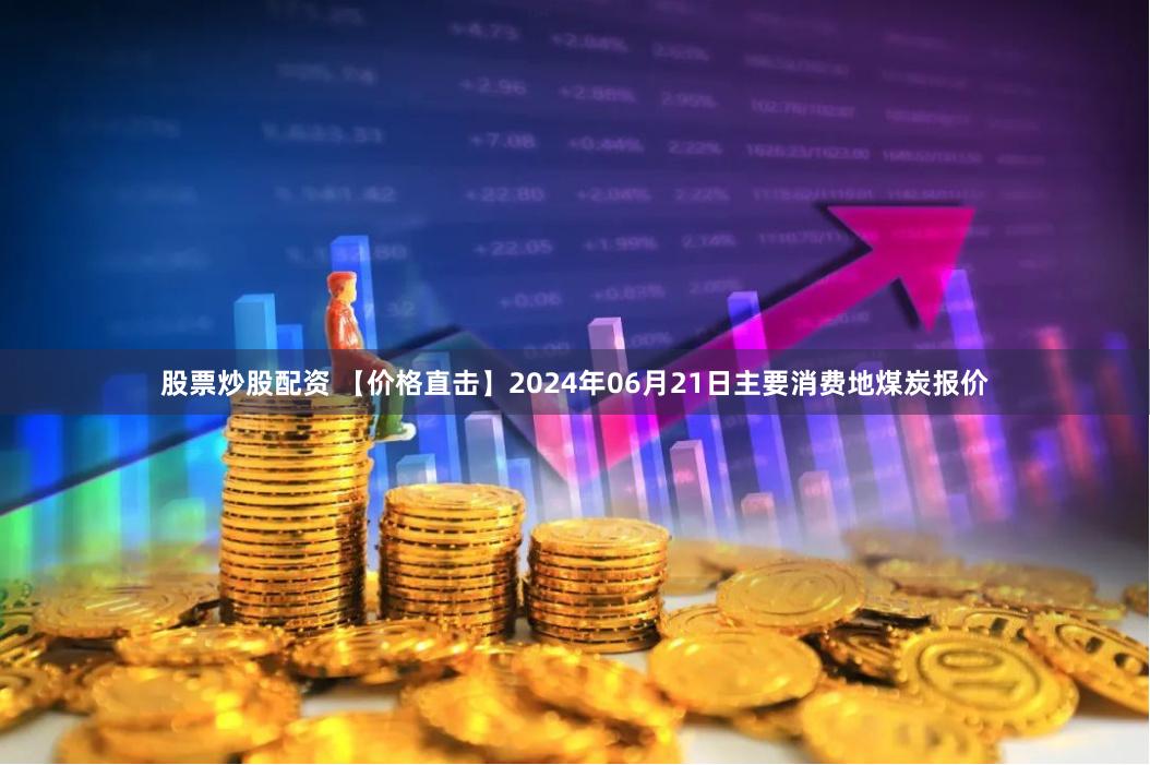 股票炒股配资 【价格直击】2024年06月21日主要消费地煤炭报价