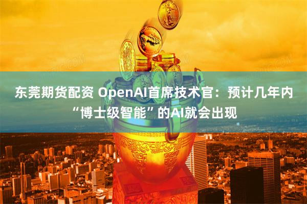 东莞期货配资 OpenAI首席技术官：预计几年内“博士级智能”的AI就会出现