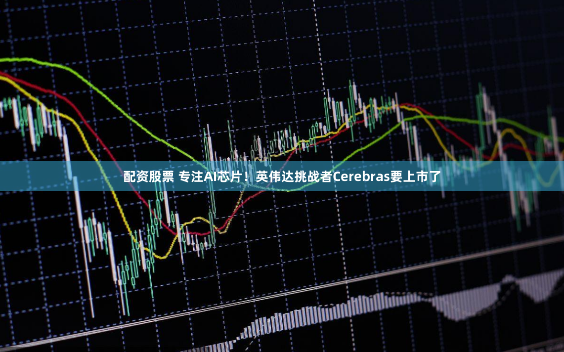 配资股票 专注AI芯片！英伟达挑战者Cerebras要上市了