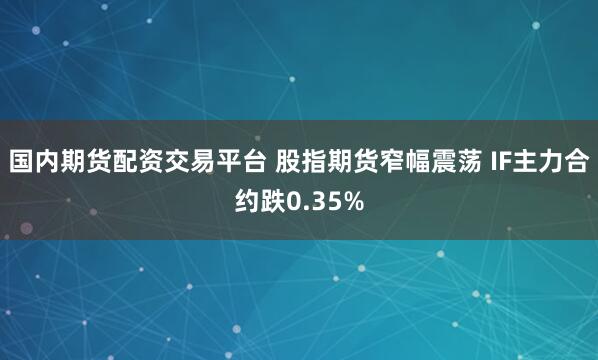 国内期货配资交易平台 股指期货窄幅震荡 IF主力合约跌0.35%