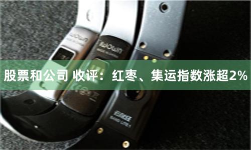 股票和公司 收评：红枣、集运指数涨超2%