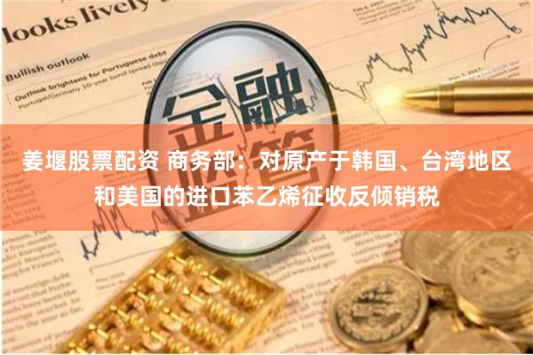 姜堰股票配资 商务部：对原产于韩国、台湾地区和美国的进口苯乙烯征收反倾销税