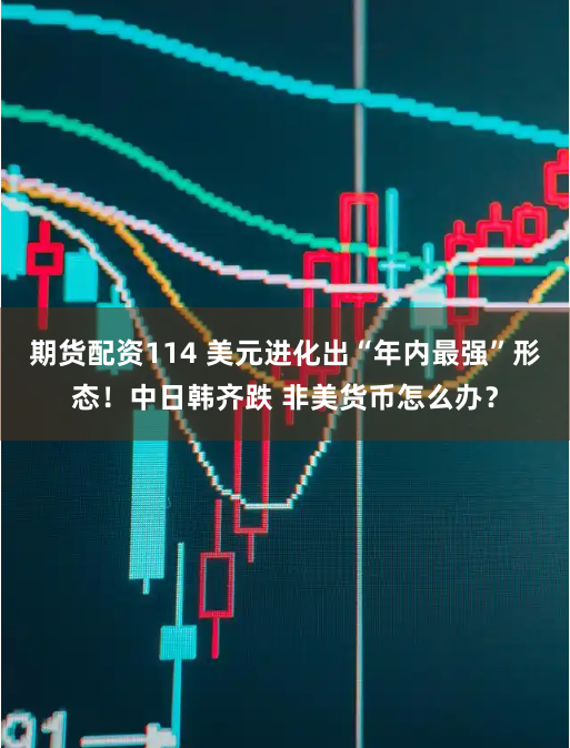 期货配资114 美元进化出“年内最强”形态！中日韩齐跌 非美货币怎么办？