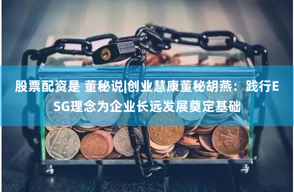 股票配资是 董秘说|创业慧康董秘胡燕：践行ESG理念为企业长远发展奠定基础