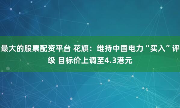最大的股票配资平台 花旗：维持中国电力“买入”评级 目标价上调至4.3港元