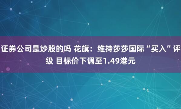 证券公司是炒股的吗 花旗：维持莎莎国际“买入”评级 目标价下调至1.49港元
