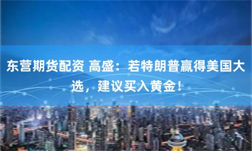 东营期货配资 高盛：若特朗普赢得美国大选，建议买入黄金！