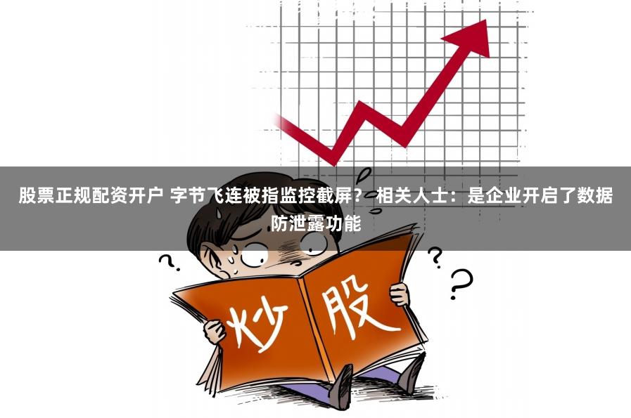 股票正规配资开户 字节飞连被指监控截屏？ 相关人士：是企业开启了数据防泄露功能