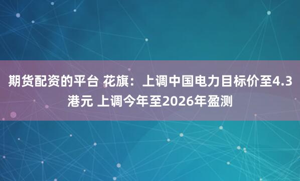 期货配资的平台 花旗：上调中国电力目标价至4.3港元 上调今年至2026年盈测
