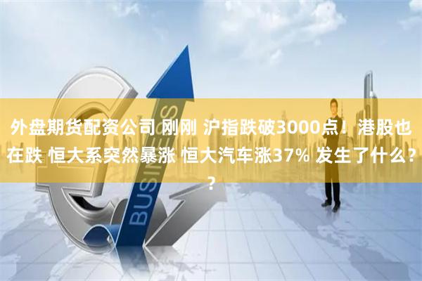 外盘期货配资公司 刚刚 沪指跌破3000点！港股也在跌 恒大系突然暴涨 恒大汽车涨37% 发生了什么？