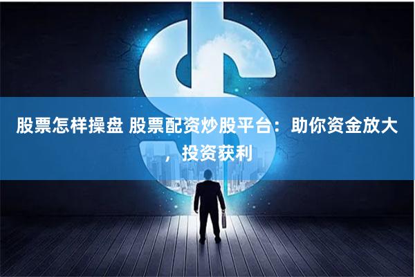 股票怎样操盘 股票配资炒股平台：助你资金放大，投资获利