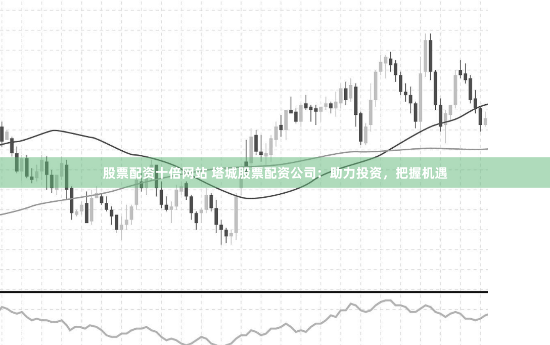 股票配资十倍网站 塔城股票配资公司：助力投资，把握机遇