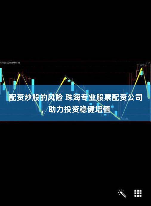 配资炒股的风险 珠海专业股票配资公司，助力投资稳健增值
