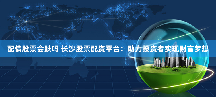 配债股票会跌吗 长沙股票配资平台：助力投资者实现财富梦想