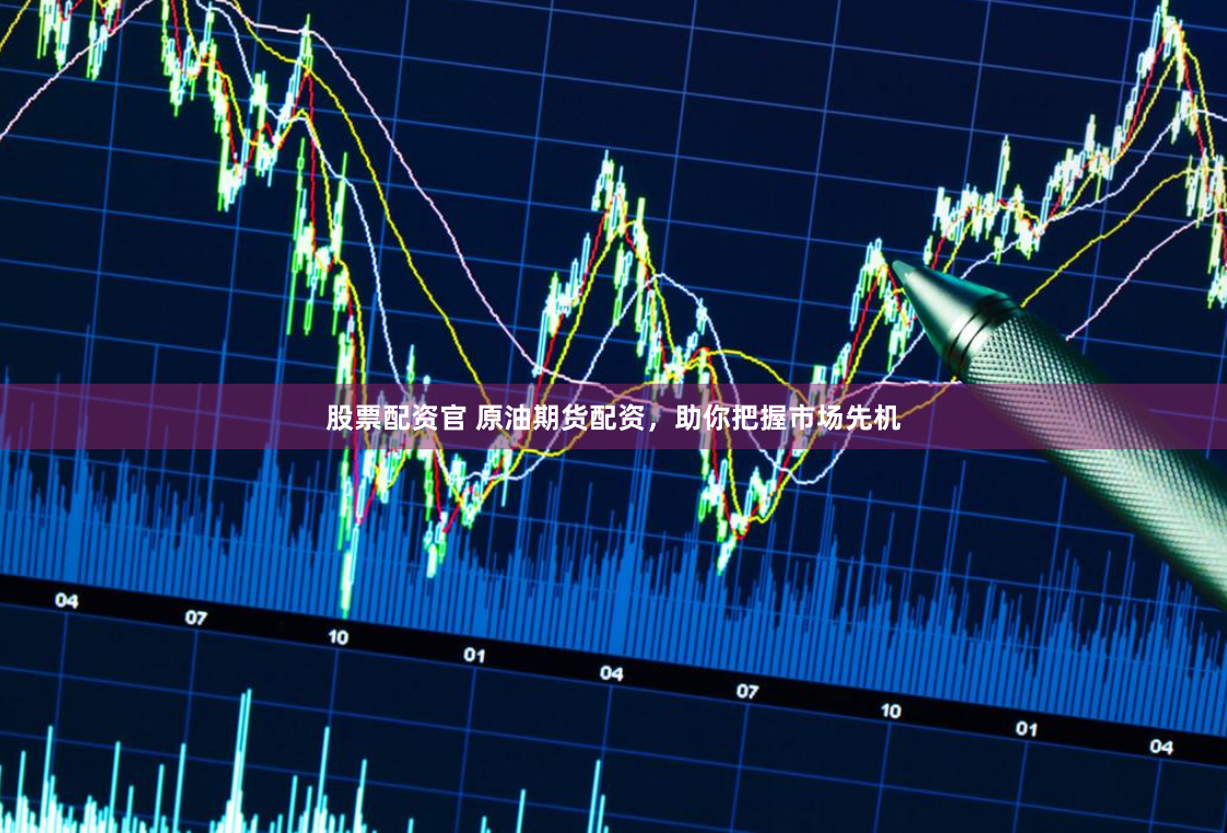 股票配资官 原油期货配资，助你把握市场先机