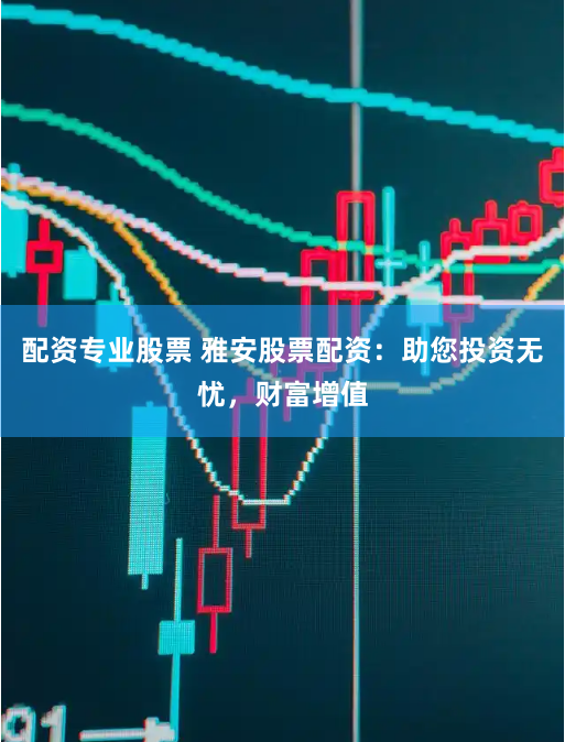 配资专业股票 雅安股票配资：助您投资无忧，财富增值