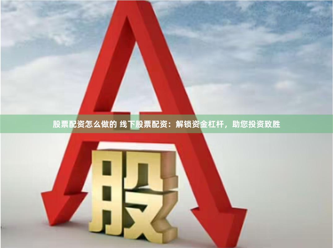 股票配资怎么做的 线下股票配资：解锁资金杠杆，助您投资致胜