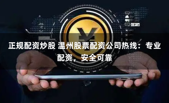 正规配资炒股 温州股票配资公司热线：专业配资，安全可靠