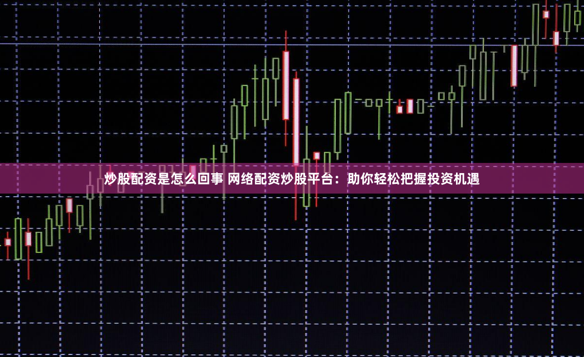 炒股配资是怎么回事 网络配资炒股平台：助你轻松把握投资机遇