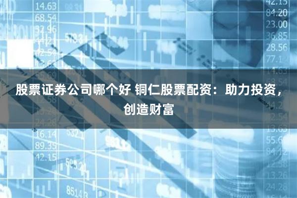 股票证券公司哪个好 铜仁股票配资：助力投资，创造财富