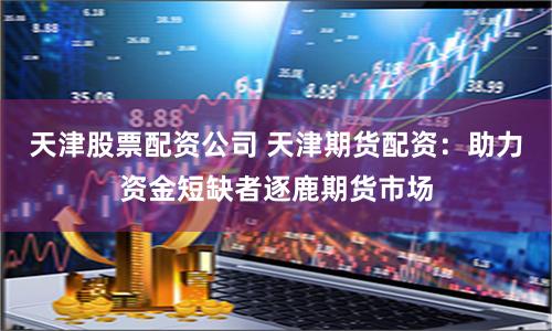 天津股票配资公司 天津期货配资：助力资金短缺者逐鹿期货市场