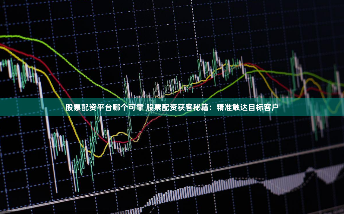 股票配资平台哪个可靠 股票配资获客秘籍：精准触达目标客户