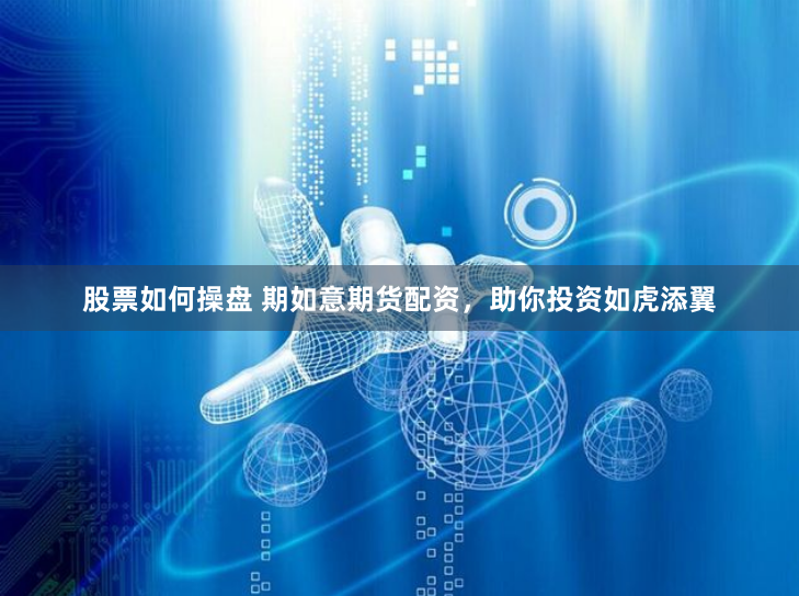 股票如何操盘 期如意期货配资，助你投资如虎添翼
