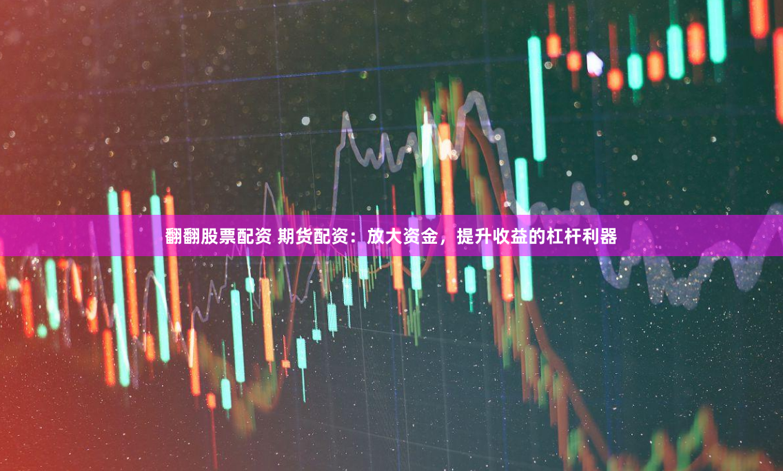 翻翻股票配资 期货配资：放大资金，提升收益的杠杆利器