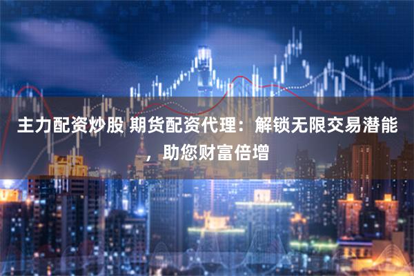 主力配资炒股 期货配资代理：解锁无限交易潜能，助您财富倍增