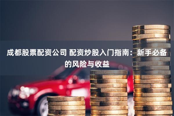 成都股票配资公司 配资炒股入门指南：新手必备的风险与收益