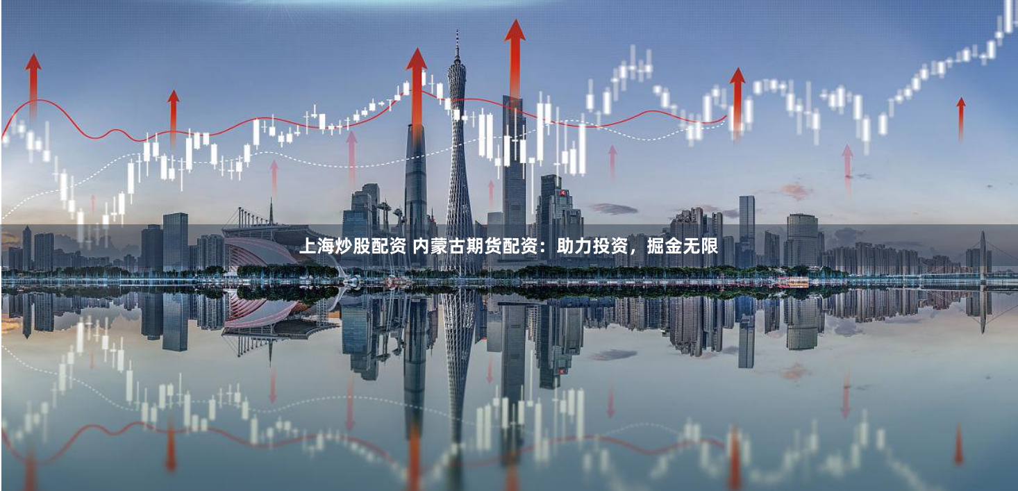 上海炒股配资 内蒙古期货配资：助力投资，掘金无限
