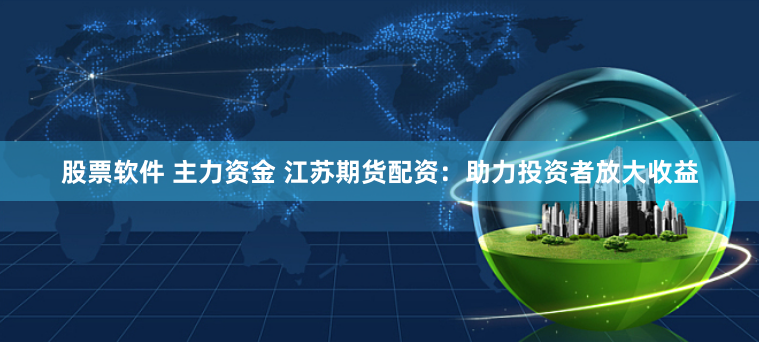 股票软件 主力资金 江苏期货配资：助力投资者放大收益