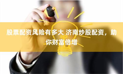 股票配资风险有多大 济南炒股配资，助你财富倍增