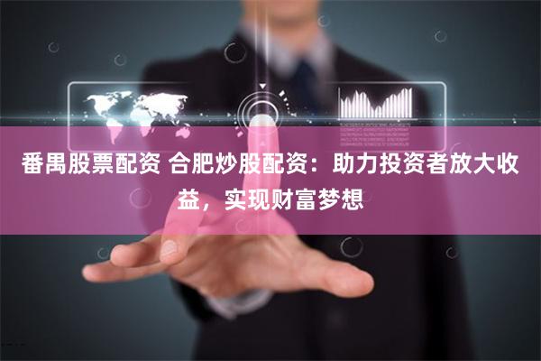 番禺股票配资 合肥炒股配资：助力投资者放大收益，实现财富梦想