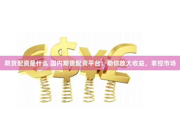 期货配资是什么 国内期货配资平台：助你放大收益，掌控市场