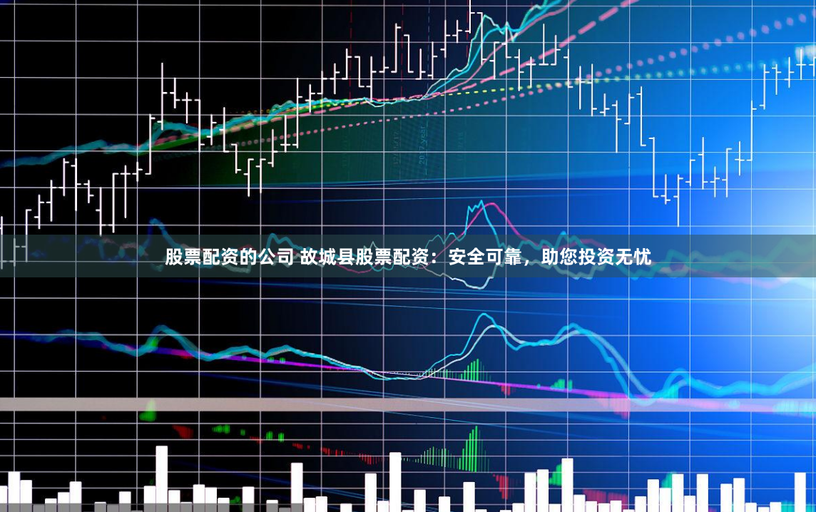 股票配资的公司 故城县股票配资：安全可靠，助您投资无忧