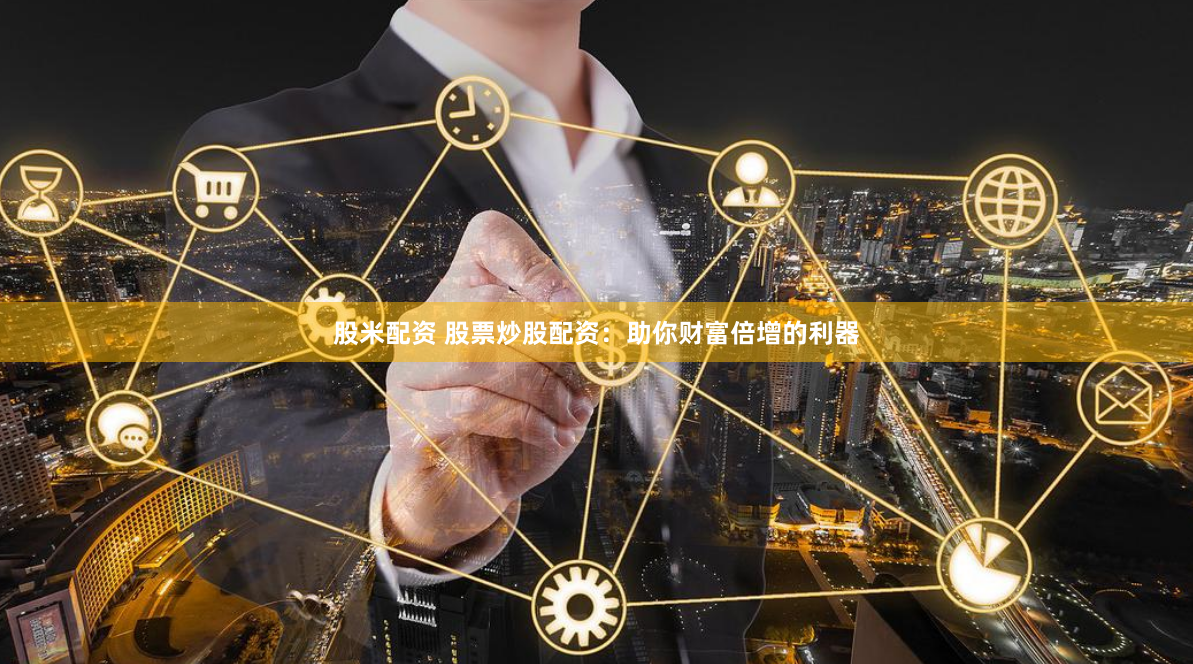 股米配资 股票炒股配资：助你财富倍增的利器