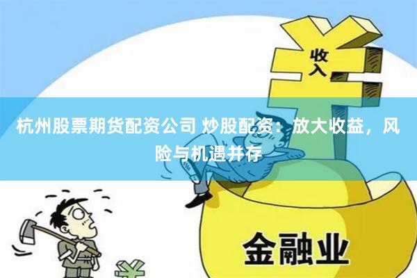 杭州股票期货配资公司 炒股配资：放大收益，风险与机遇并存