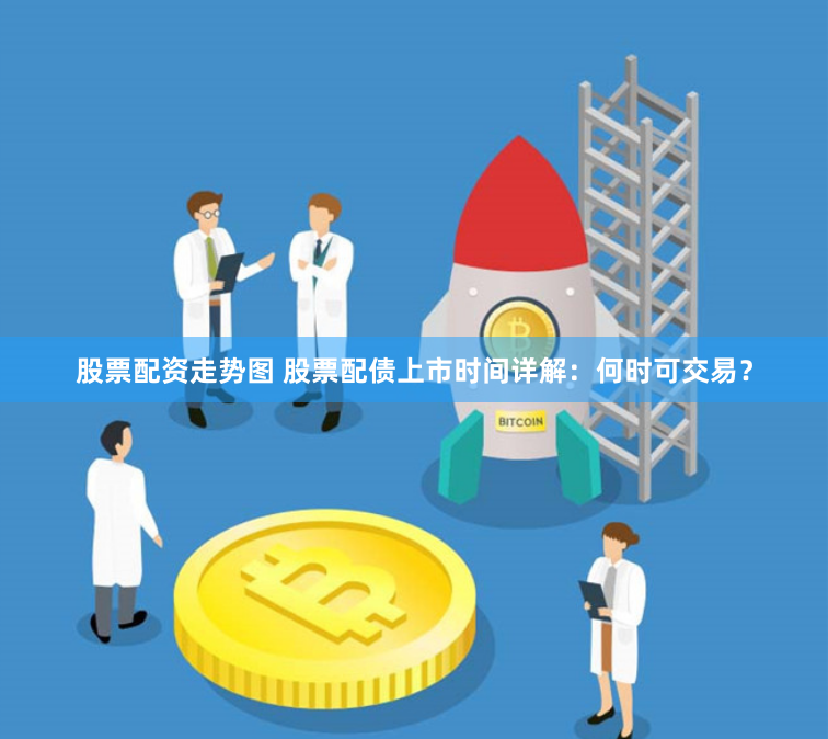 股票配资走势图 股票配债上市时间详解：何时可交易？