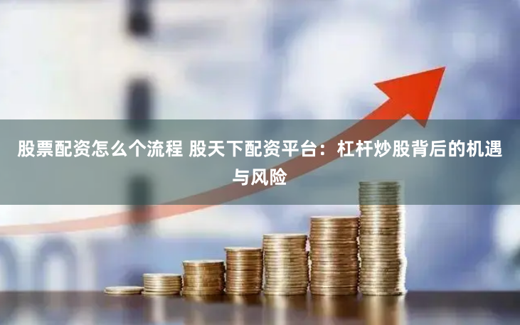 股票配资怎么个流程 股天下配资平台：杠杆炒股背后的机遇与风险