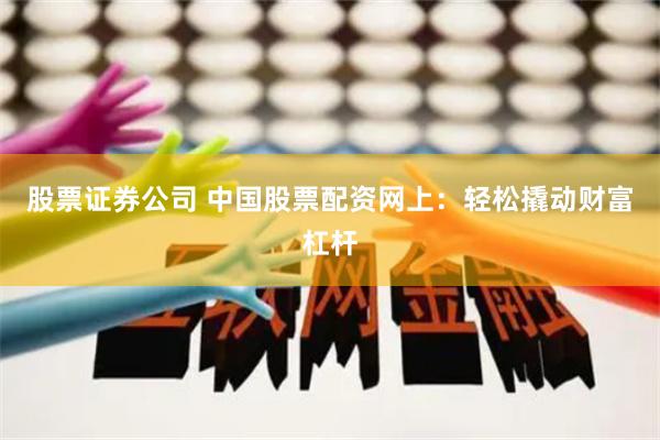股票证券公司 中国股票配资网上：轻松撬动财富杠杆