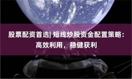 股票配资首选| 短线炒股资金配置策略：高效利用，稳健获利