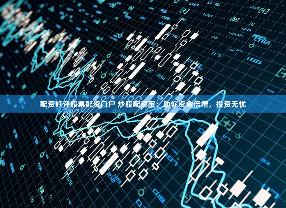 配资好评股票配资门户 炒股配资宝：助你资金倍增，投资无忧