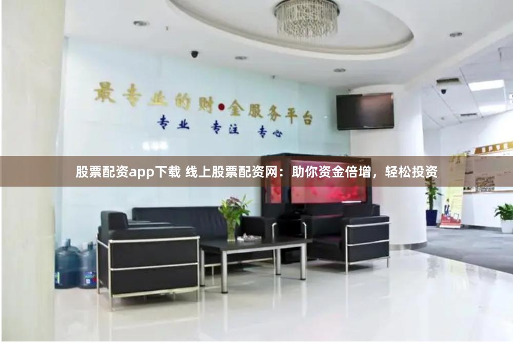 股票配资app下载 线上股票配资网：助你资金倍增，轻松投资