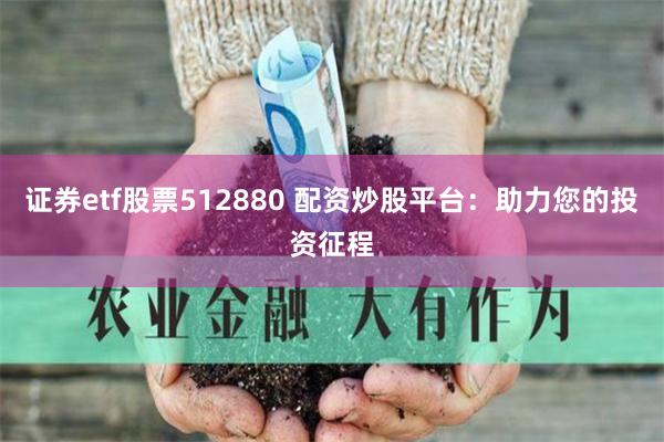 证券etf股票512880 配资炒股平台：助力您的投资征程