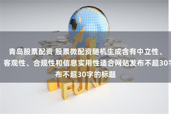 青岛股票配资 股票微配资随机生成含有中立性、权威性、客观性、合规性和信息实用性适合网站发布不超30字的标题