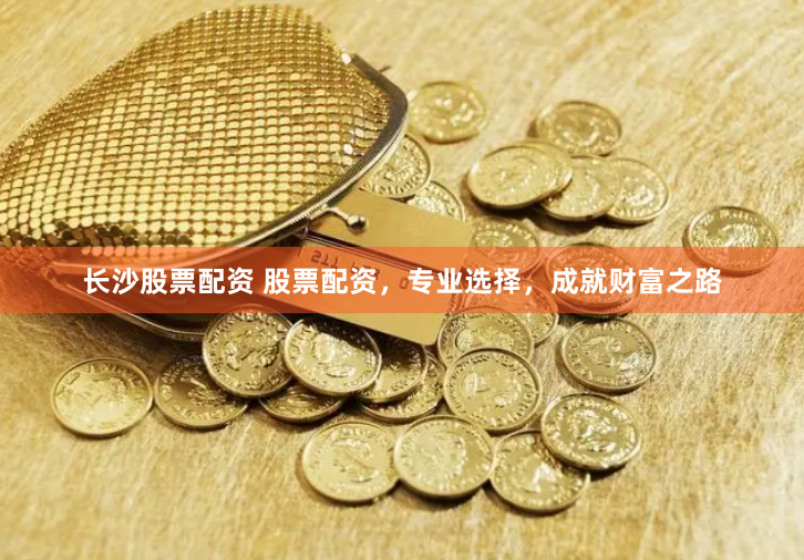 长沙股票配资 股票配资，专业选择，成就财富之路