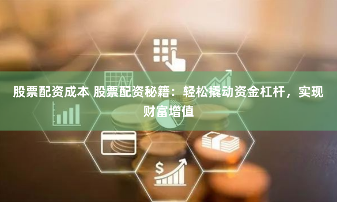股票配资成本 股票配资秘籍：轻松撬动资金杠杆，实现财富增值