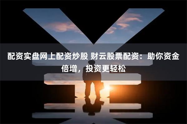 配资实盘网上配资炒股 财云股票配资：助你资金倍增，投资更轻松