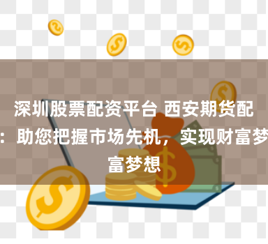 深圳股票配资平台 西安期货配资：助您把握市场先机，实现财富梦想